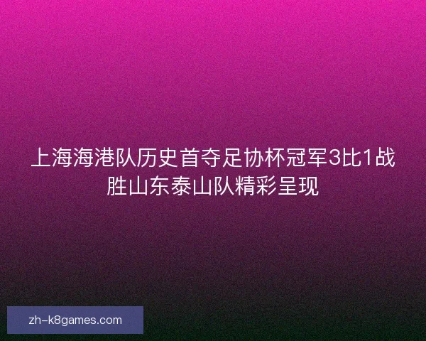 上海海港队历史首夺足协杯冠军3比1战胜山东泰山队精彩呈现