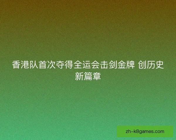 香港队首次夺得全运会击剑金牌 创历史新篇章
