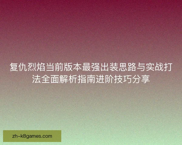 复仇烈焰当前版本最强出装思路与实战打法全面解析指南进阶技巧分享