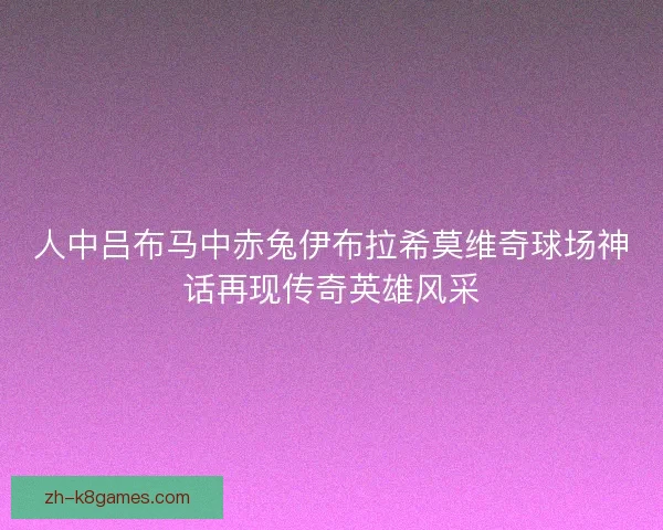 人中吕布马中赤兔伊布拉希莫维奇球场神话再现传奇英雄风采
